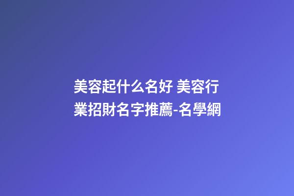美容起什么名好 美容行業招財名字推薦-名學網-第1張-店鋪起名-玄機派